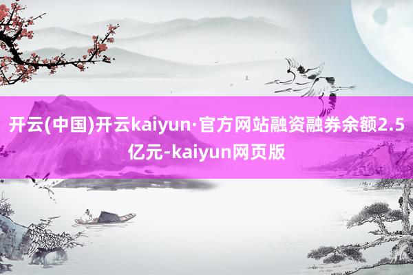 开云(中国)开云kaiyun·官方网站融资融券余额2.5亿元-kaiyun网页版