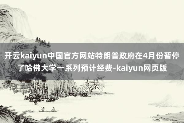 开云kaiyun中国官方网站特朗普政府在4月份暂停了哈佛大学一系列预计经费-kaiyun网页版