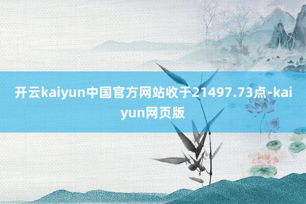 开云kaiyun中国官方网站收于21497.73点-kaiyun网页版