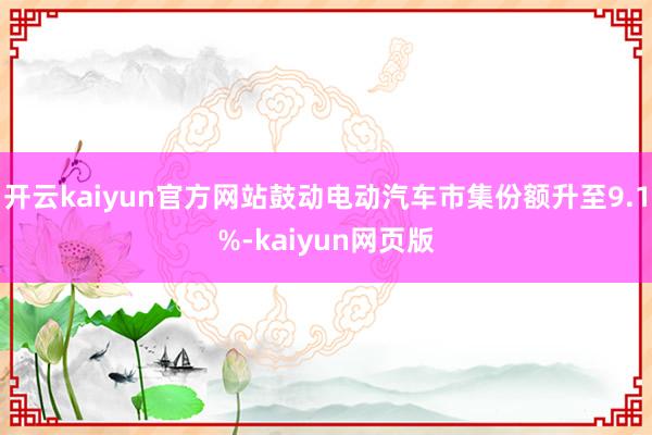 开云kaiyun官方网站鼓动电动汽车市集份额升至9.1%-kaiyun网页版