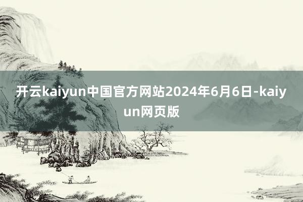 开云kaiyun中国官方网站　　2024年6月6日-kaiyun网页版