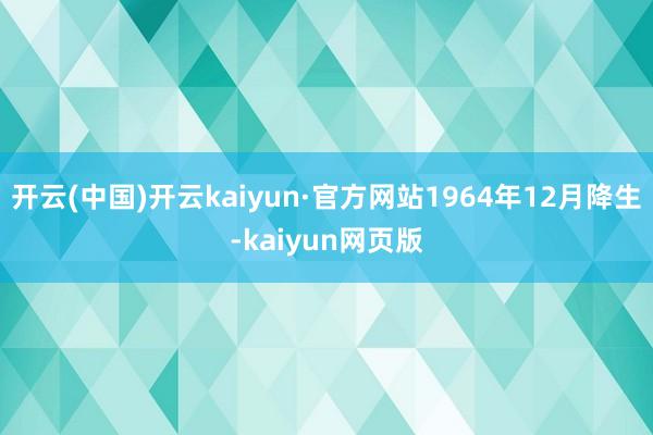 开云(中国)开云kaiyun·官方网站1964年12月降生-kaiyun网页版