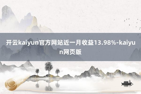 开云kaiyun官方网站近一月收益13.98%-kaiyun网页版