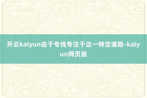 开云kaiyun由于专线专注于这一特定道路-kaiyun网页版