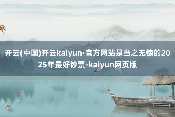 开云(中国)开云kaiyun·官方网站是当之无愧的2025年最好钞票-kaiyun网页版