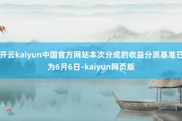 开云kaiyun中国官方网站本次分成的收益分派基准日为6月6日-kaiyun网页版