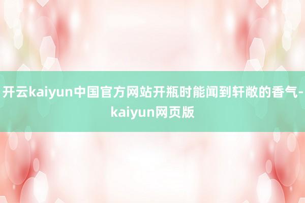 开云kaiyun中国官方网站开瓶时能闻到轩敞的香气-kaiyun网页版