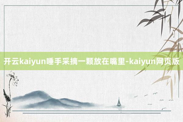 开云kaiyun唾手采摘一颗放在嘴里-kaiyun网页版