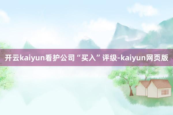 开云kaiyun看护公司“买入”评级-kaiyun网页版