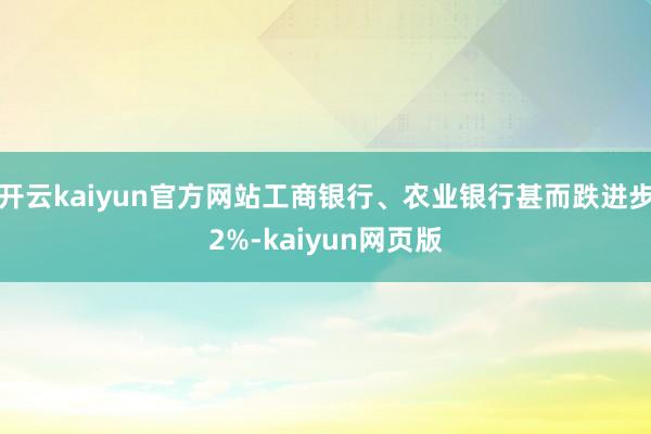 开云kaiyun官方网站工商银行、农业银行甚而跌进步2%-kaiyun网页版
