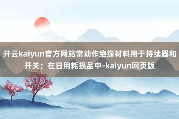 开云kaiyun官方网站常动作绝缘材料用于持续器和开关；在日用耗损品中-kaiyun网页版