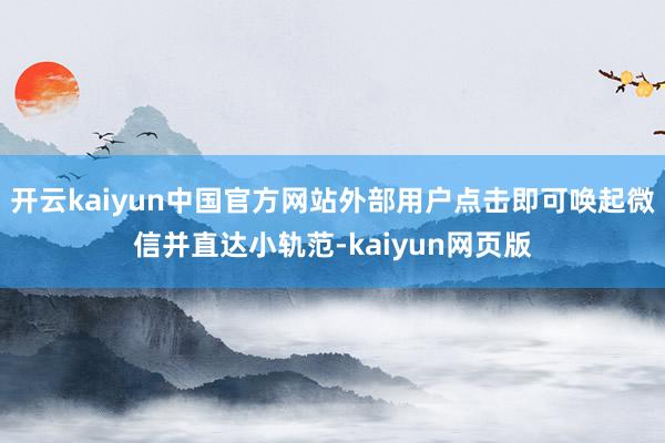 开云kaiyun中国官方网站外部用户点击即可唤起微信并直达小轨范-kaiyun网页版