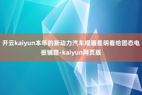 开云kaiyun本年的新动力汽车规画是明着给固态电板铺路-kaiyun网页版