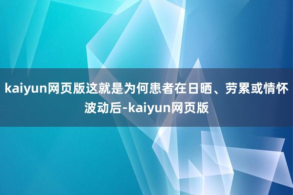 kaiyun网页版这就是为何患者在日晒、劳累或情怀波动后-kaiyun网页版