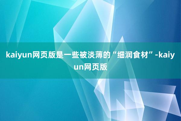 kaiyun网页版是一些被淡薄的“细润食材”-kaiyun网页版