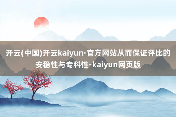 开云(中国)开云kaiyun·官方网站从而保证评比的安稳性与专科性-kaiyun网页版