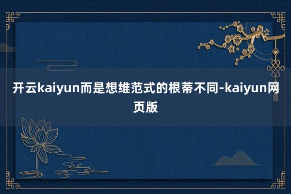 开云kaiyun而是想维范式的根蒂不同-kaiyun网页版