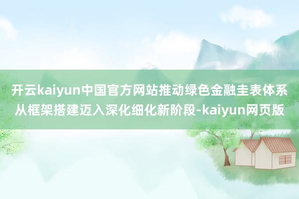 开云kaiyun中国官方网站推动绿色金融圭表体系从框架搭建迈入深化细化新阶段-kaiyun网页版