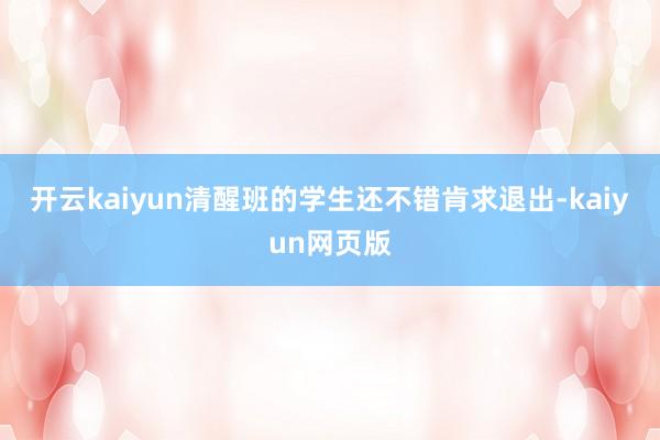 开云kaiyun清醒班的学生还不错肯求退出-kaiyun网页版