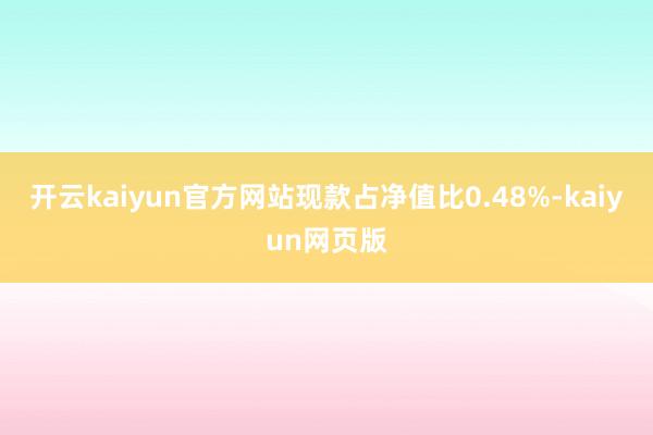 开云kaiyun官方网站现款占净值比0.48%-kaiyun网页版