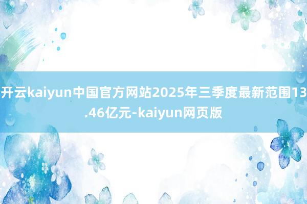 开云kaiyun中国官方网站2025年三季度最新范围13.46亿元-kaiyun网页版