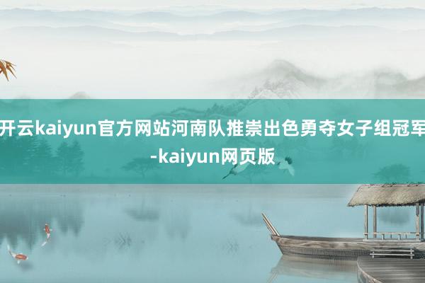 开云kaiyun官方网站河南队推崇出色勇夺女子组冠军-kaiyun网页版