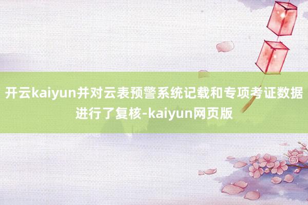 开云kaiyun并对云表预警系统记载和专项考证数据进行了复核-kaiyun网页版