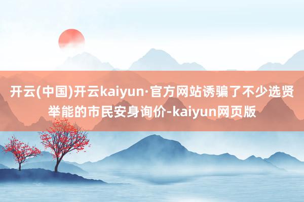 开云(中国)开云kaiyun·官方网站诱骗了不少选贤举能的市民安身询价-kaiyun网页版