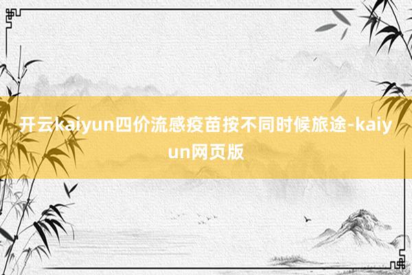 开云kaiyun四价流感疫苗按不同时候旅途-kaiyun网页版
