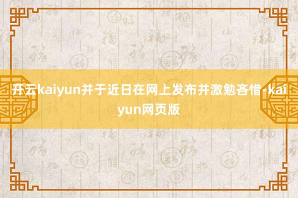 开云kaiyun并于近日在网上发布并激勉吝惜-kaiyun网页版