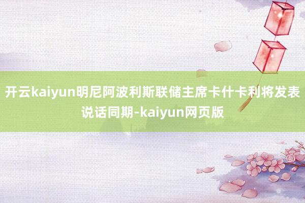 开云kaiyun明尼阿波利斯联储主席卡什卡利将发表说话同期-kaiyun网页版