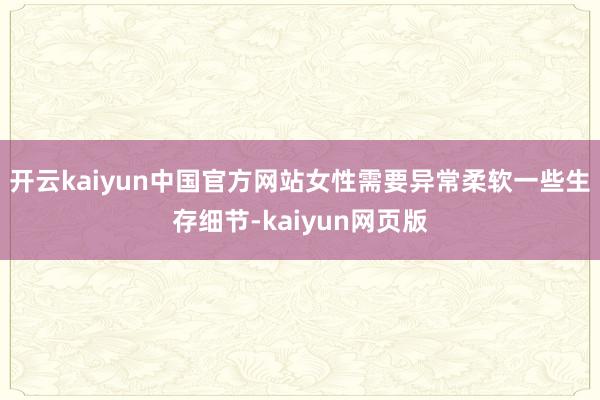 开云kaiyun中国官方网站女性需要异常柔软一些生存细节-kaiyun网页版