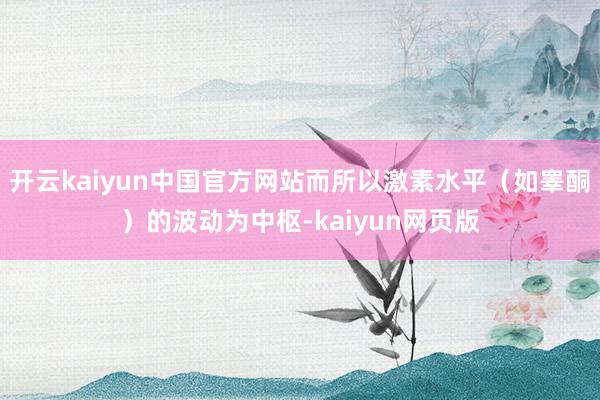开云kaiyun中国官方网站而所以激素水平（如睾酮）的波动为中枢-kaiyun网页版