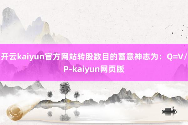 开云kaiyun官方网站转股数目的蓄意神志为：Q=V/P-kaiyun网页版