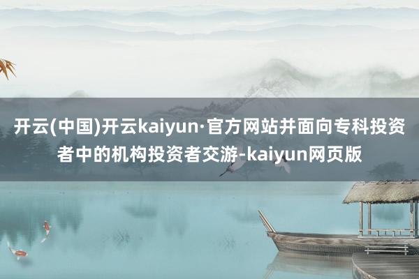 开云(中国)开云kaiyun·官方网站并面向专科投资者中的机构投资者交游-kaiyun网页版