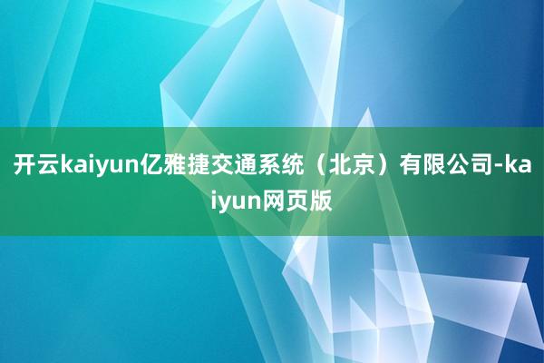 开云kaiyun亿雅捷交通系统（北京）有限公司-kaiyun网页版