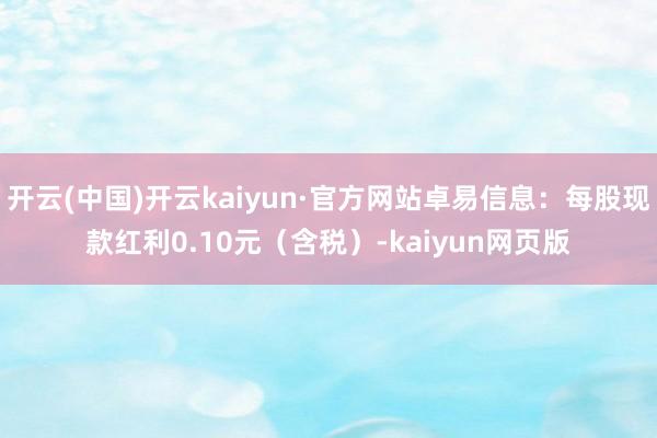 开云(中国)开云kaiyun·官方网站卓易信息：每股现款红利0.10元（含税）-kaiyun网页版