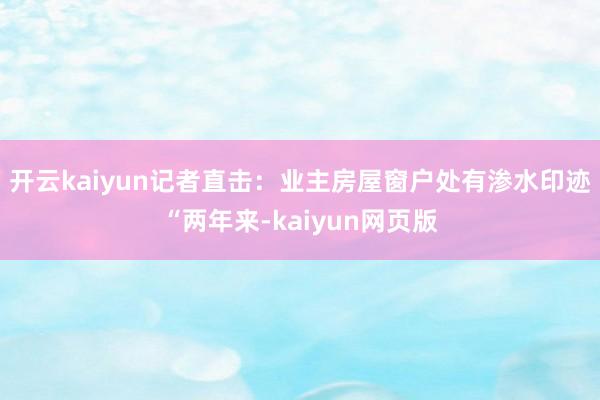 开云kaiyun记者直击：业主房屋窗户处有渗水印迹“两年来-kaiyun网页版