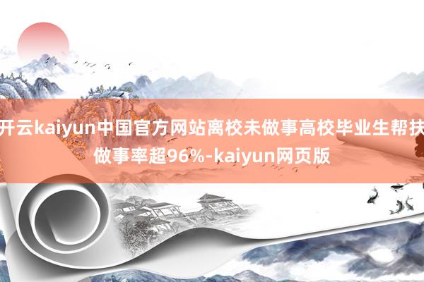 开云kaiyun中国官方网站离校未做事高校毕业生帮扶做事率超96%-kaiyun网页版