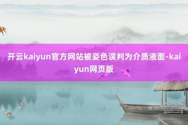 开云kaiyun官方网站被姿色误判为介质液面-kaiyun网页版