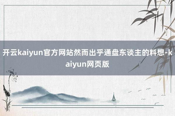 开云kaiyun官方网站然而出乎通盘东谈主的料想-kaiyun网页版