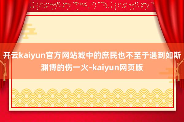 开云kaiyun官方网站城中的庶民也不至于遇到如斯渊博的伤一火-kaiyun网页版