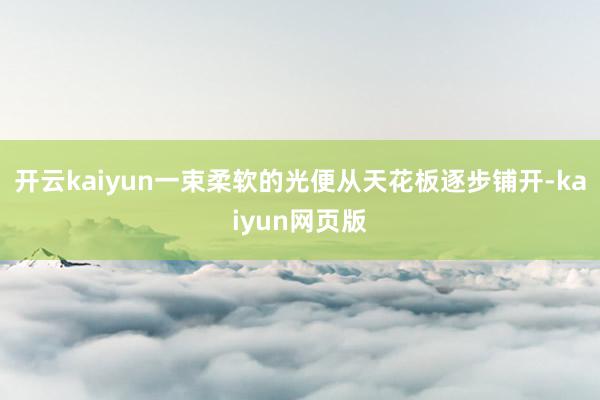 开云kaiyun一束柔软的光便从天花板逐步铺开-kaiyun网页版