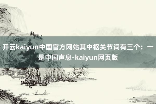 开云kaiyun中国官方网站其中枢关节词有三个：一是中国声息-kaiyun网页版