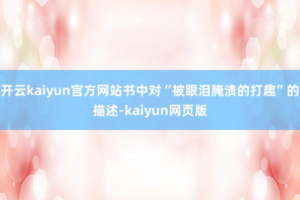 开云kaiyun官方网站书中对“被眼泪腌渍的打趣”的描述-kaiyun网页版