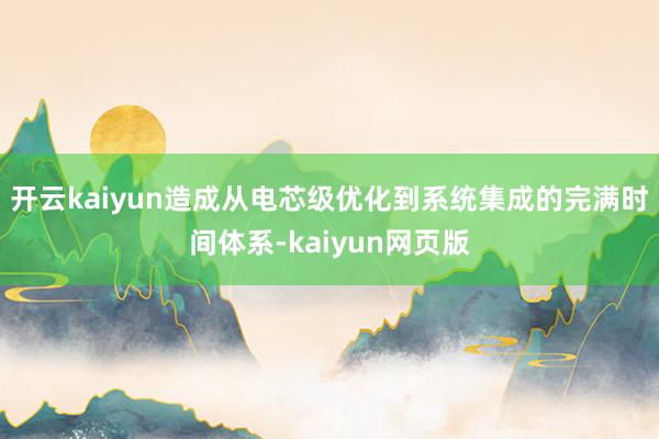 开云kaiyun造成从电芯级优化到系统集成的完满时间体系-kaiyun网页版