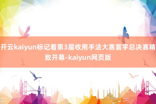 开云kaiyun标记着第3届收用手法大赛寰宇总决赛精致开幕-kaiyun网页版