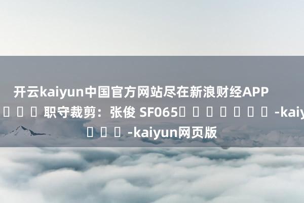 开云kaiyun中国官方网站尽在新浪财经APP            						职守裁剪：张俊 SF065							-kaiyun网页版