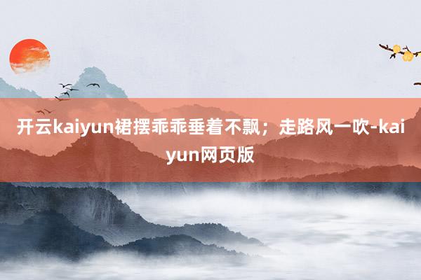 开云kaiyun裙摆乖乖垂着不飘;走路风一吹-kaiyun网页版