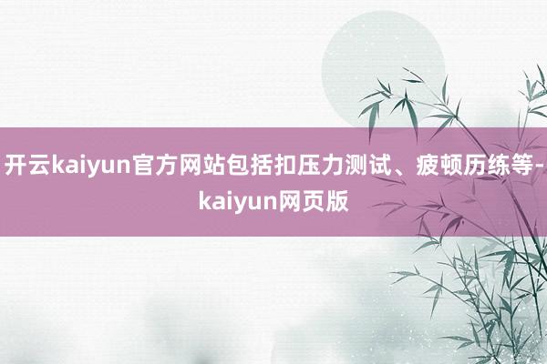 开云kaiyun官方网站包括扣压力测试、疲顿历练等-kaiyun网页版